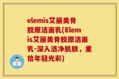 elemis艾丽美骨胶原洁面乳(Elemis艾丽美骨胶原洁面乳-深入洁净肌肤，重拾年轻光彩)