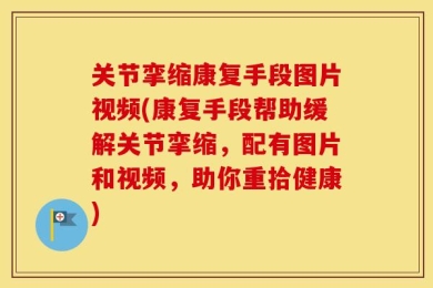 关节挛缩康复手段图片视频(康复手段帮助缓解关节挛缩，配有图片和视频，助你重拾健康)