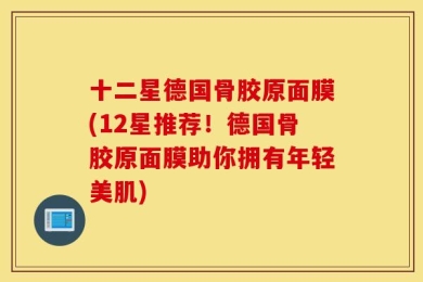 十二星德国骨胶原面膜(12星推荐！德国骨胶原面膜助你拥有年轻美肌)