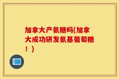 加拿大产氨糖吗(加拿大成功研发氨基葡萄糖！)