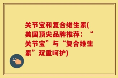 关节宝和复合维生素(美国顶尖品牌推荐：“关节宝”与“复合维生素”双重呵护)
