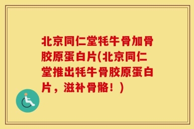北京同仁堂牦牛骨加骨胶原蛋白片(北京同仁堂推出牦牛骨胶原蛋白片，滋补骨骼！)