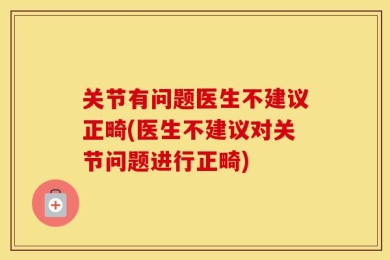 关节有问题医生不建议正畸(医生不建议对关节问题进行正畸)