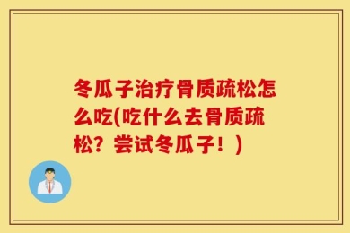 冬瓜子治疗骨质疏松怎么吃(吃什么去骨质疏松？尝试冬瓜子！)