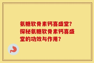 氨糖软骨素钙喜盛堂？探秘氨糖软骨素钙喜盛堂的功效与作用？