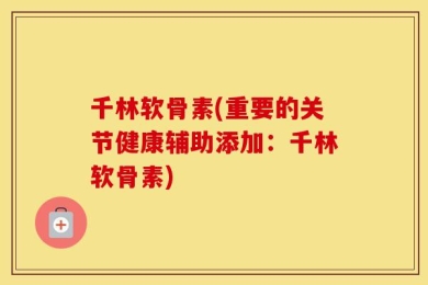千林软骨素(重要的关节健康辅助添加：千林软骨素)
