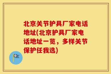 北京关节护具厂家电话地址(北京护具厂家电话地址一览，多样关节保护任我选)