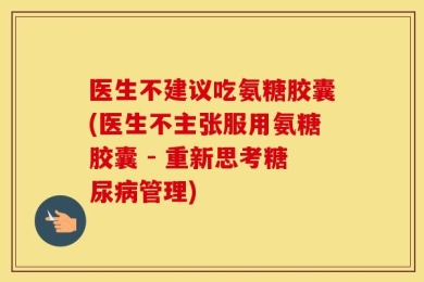 医生不建议吃氨糖胶囊(医生不主张服用氨糖胶囊 - 重新思考糖尿病管理)