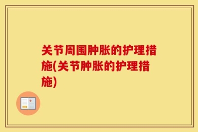 关节周围肿胀的护理措施(关节肿胀的护理措施)