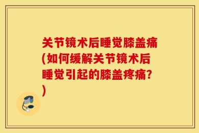 关节镜术后睡觉膝盖痛(如何缓解关节镜术后睡觉引起的膝盖疼痛？)