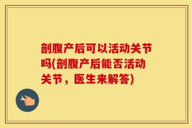 剖腹产后可以活动关节吗(剖腹产后能否活动关节，医生来解答)
