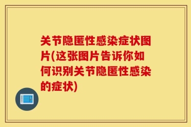 关节隐匿性感染症状图片(这张图片告诉你如何识别关节隐匿性感染的症状)