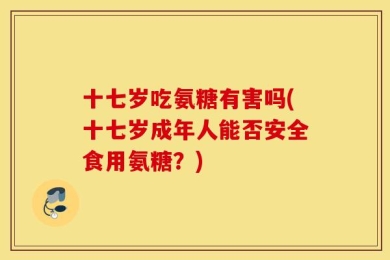 十七岁吃氨糖有害吗(十七岁成年人能否安全食用氨糖？)