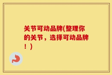 关节可动品牌(整理你的关节，选择可动品牌！)