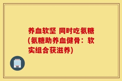 养血软坚 同时吃氨糖(氨糖助养血健骨：软实组合获滋养)
