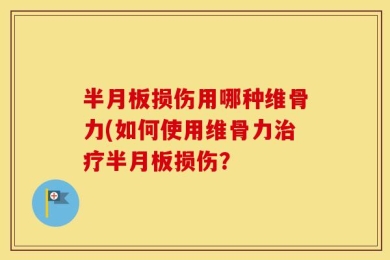 半月板损伤用哪种维骨力(如何使用维骨力治疗半月板损伤？