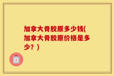 加拿大骨胶原多少钱(加拿大骨胶原价格是多少？)