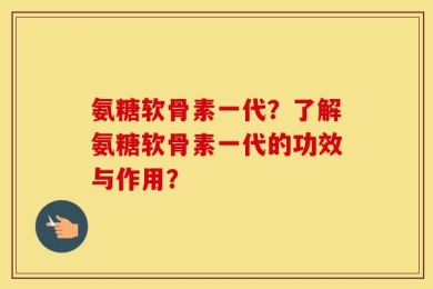 氨糖软骨素一代？了解氨糖软骨素一代的功效与作用？