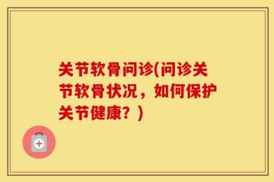 关节软骨问诊(问诊关节软骨状况，如何保护关节健康？)