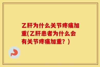 乙肝为什么关节疼痛加重(乙肝患者为什么会有关节疼痛加重？)
