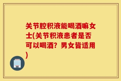 关节腔积液能喝酒嘛女士(关节积液患者是否可以喝酒？男女皆适用)