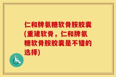 仁和牌氨糖软骨胺胶囊(重建软骨，仁和牌氨糖软骨胺胶囊是不错的选择)