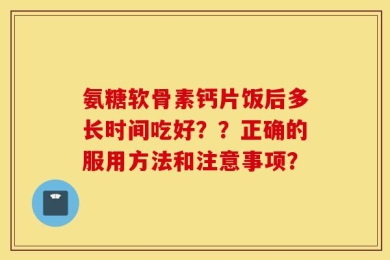 氨糖软骨素钙片饭后多长时间吃好？？正确的服用方法和注意事项？