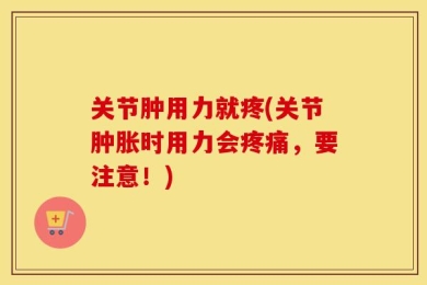 关节肿用力就疼(关节肿胀时用力会疼痛，要注意！)