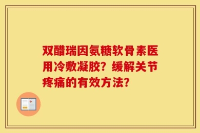 双醋瑞因氨糖软骨素医用冷敷凝胶？缓解关节疼痛的有效方法？