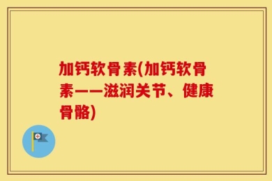 加钙软骨素(加钙软骨素——滋润关节、健康骨骼)