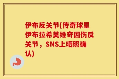 伊布反关节(传奇球星伊布拉希莫维奇因伤反关节，SNS上晒照确认)