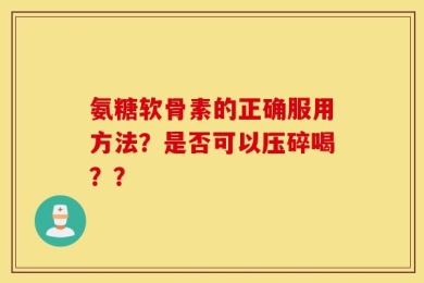 氨糖软骨素的正确服用方法？是否可以压碎喝？？