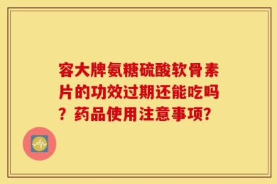 容大牌氨糖硫酸软骨素片的功效过期还能吃吗？药品使用注意事项？