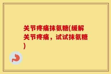 关节疼痛抹氨糖(缓解关节疼痛，试试抹氨糖)