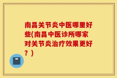 南昌关节炎中医哪里好些(南昌中医诊所哪家对关节炎治疗效果更好？)