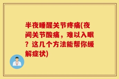 半夜睡醒关节疼痛(夜间关节酸痛，难以入眠？这几个方法能帮你缓解症状)