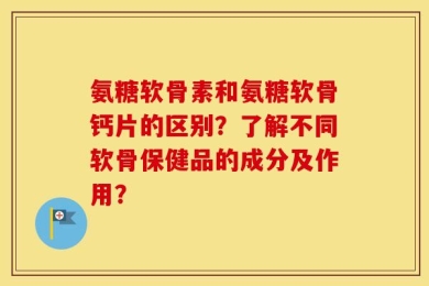 氨糖软骨素和氨糖软骨钙片的区别？了解不同软骨保健品的成分及作用？