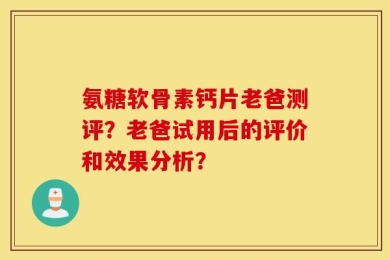 氨糖软骨素钙片老爸测评？老爸试用后的评价和效果分析？
