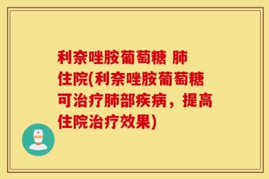 利奈唑胺葡萄糖 肺 住院(利奈唑胺葡萄糖可治疗肺部疾病，提高住院治疗效果)