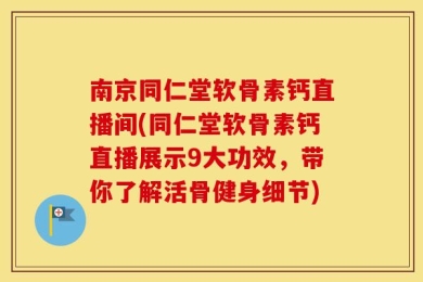 南京同仁堂软骨素钙直播间(同仁堂软骨素钙直播展示9大功效，带你了解活骨健身细节)