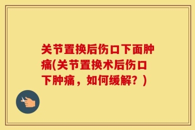 关节置换后伤口下面肿痛(关节置换术后伤口下肿痛，如何缓解？)