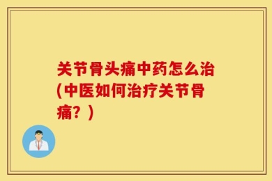 关节骨头痛中药怎么治(中医如何治疗关节骨痛？)
