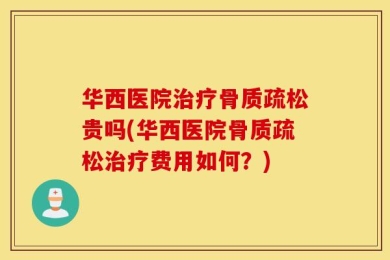 华西医院治疗骨质疏松贵吗(华西医院骨质疏松治疗费用如何？)