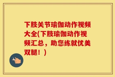 下肢关节瑜伽动作视频大全(下肢瑜伽动作视频汇总，助您练就优美双腿！)