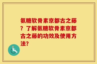 氨糖软骨素京都古之藤？了解氨糖软骨素京都古之藤的功效及使用方法？