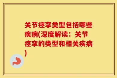 关节痉挛类型包括哪些疾病(深度解读：关节痉挛的类型和相关疾病)