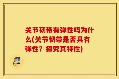 关节韧带有弹性吗为什么(关节韧带是否具有弹性？探究其特性)
