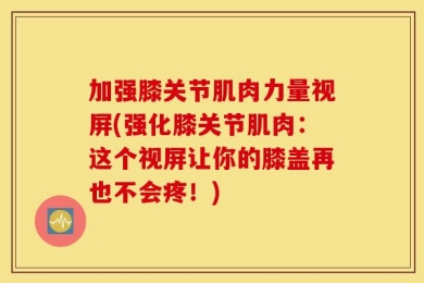 加强膝关节肌肉力量视屏(强化膝关节肌肉：这个视屏让你的膝盖再也不会疼！)