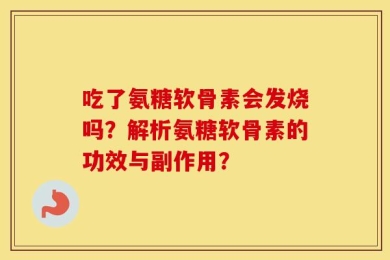 吃了氨糖软骨素会发烧吗？解析氨糖软骨素的功效与副作用？