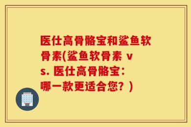 医仕高骨骼宝和鲨鱼软骨素(鲨鱼软骨素 vs. 医仕高骨骼宝：哪一款更适合您？)